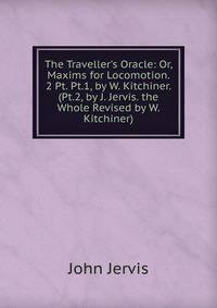 The Traveller's Oracle: Or, Maxims for Locomotion. 2 Pt. Pt.1, by W. Kitchiner. (Pt.2, by J. Jervis. the Whole Revised by W. Kitchiner).