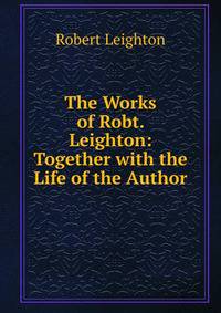 The Works of Robt. Leighton: Together with the Life of the Author