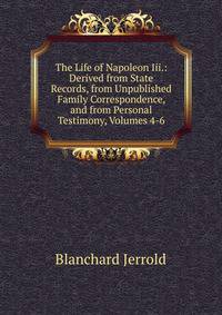 The Life of Napoleon Iii.: Derived from State Records, from Unpublished Family Correspondence, and from Personal Testimony, Volumes 4-6