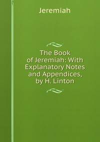 The Book of Jeremiah: With Explanatory Notes and Appendices, by H. Linton