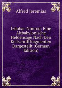 Izdubar-Nimrod: Eine Altbabylonische Heldensage Nach Den Keilschriftfragmenten Dargestellt (German Edition)