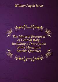 The Mineral Resources of Central Italy: Including a Description of the Mines and Marble Quarries