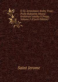 O Sv. Jeronymovi Knihy Troje: Podle Rukopisu Musea Kralovstvi eskeho V Praze, Volume 5 (Czech Edition)