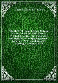 The Birds of India: Being a Natural History of All the Birds Known to Inhabit Continental India, with Descriptions of the Species, Genera, Families, . Not Found in India, Making It a Manual of O