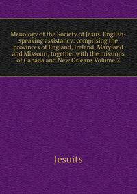 Menology of the Society of Jesus. English-speaking assistancy: comprising the provinces of England, Ireland, Maryland and Missouri, together with the missions of Canada and New Orleans Volume 2