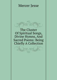 The Cluster Of Spiritual Songs, Divine Hymns, And Sacred Poems: Being Chiefly A Collection