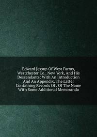 Edward Jessup Of West Farms, Westchester Co., New York, And His Descendants: With An Introduction And An Appendix, The Latter Containing Records Of . Of The Name With Some Additional Memoranda