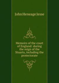 Memoirs of the court of England: during the reign of the Stuarts, including the protectorate