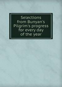Selections from Bunyan's Pilgrim's progress for every day of the year