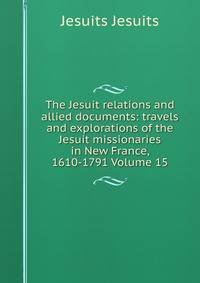 The Jesuit relations and allied documents: travels and explorations of the Jesuit missionaries in New France, 1610-1791 Volume 15