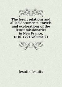 The Jesuit relations and allied documents: travels and explorations of the Jesuit missionaries in New France, 1610-1791 Volume 21