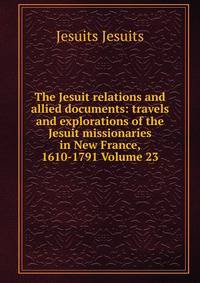 The Jesuit relations and allied documents: travels and explorations of the Jesuit missionaries in New France, 1610-1791 Volume 23