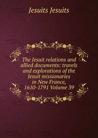 The Jesuit relations and allied documents: travels and explorations of the Jesuit missionaries in New France, 1610-1791 Volume 39