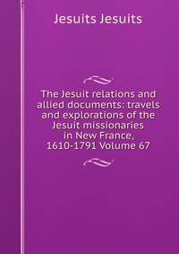 The Jesuit relations and allied documents: travels and explorations of the Jesuit missionaries in New France, 1610-1791 Volume 67