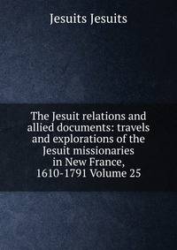 The Jesuit relations and allied documents: travels and explorations of the Jesuit missionaries in New France, 1610-1791 Volume 25