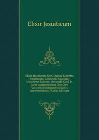 Elixir Iesuiticum Sive, Quinta Essentia Iesuitarum, Collectore Gratiano Ieosthene Saliceto. (Secunda Cura Et Parte Augmentatum Una Cum Vaticinio Hildegardis Iesuitis Accommodato). (Latin Edition)