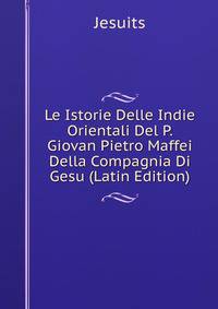Le Istorie Delle Indie Orientali Del P. Giovan Pietro Maffei Della Compagnia Di Gesu (Latin Edition)