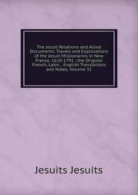 The Jesuit Relations and Allied Documents: Travels and Explorations of the Jesuit Missionaries in New France, 1610-1791 ; the Original French, Latin, . English Translations and Notes, Volume 31