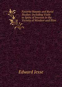 Favorite Haunts and Rural Studies: Including Visits to Spots of Interest in the Vicinity of Windsor and Eton