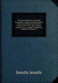 The Jesuit Relations and Allied Documents: Travels and Explorations of the Jesuit Missionaries in New France, 1610-1791 ; the Original French, Latin, . English Translations and Notes, Volume 73