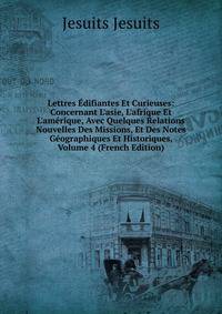 Lettres ?difiantes Et Curieuses: Concernant L'asie, L'afrique Et L'am?rique, Avec Quelques Relations Nouvelles Des Missions, Et Des Notes G?ographiques Et Historiques, Volume 4 (French Edition)