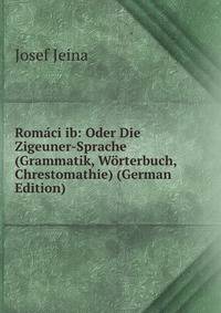 Rom?ci ib: Oder Die Zigeuner-Sprache (Grammatik, W?rterbuch, Chrestomathie) (German Edition)