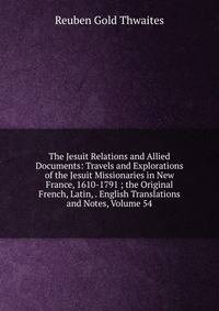 The Jesuit Relations and Allied Documents: Travels and Explorations of the Jesuit Missionaries in New France, 1610-1791 ; the Original French, Latin, . English Translations and Notes, Volume 54