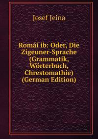 Rom?i ib: Oder, Die Zigeuner-Sprache (Grammatik, W?rterbuch, Chrestomathie) (German Edition)