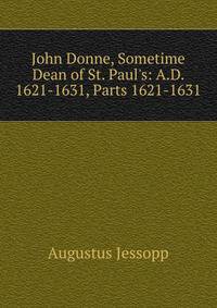 John Donne, Sometime Dean of St. Paul's: A.D. 1621-1631, Parts 1621-1631