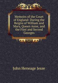 Memoirs of the Court of England: During the Reigns of William and Mary, Queen Anne, and the First and Second Georges