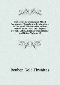 The Jesuit Relations and Allied Documents: Travels and Explorations of the Jesuit Missionaries in New France, 1610-1791; the Original French, Latin, . English Translations and Notes, Volume 17