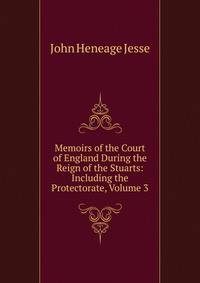Memoirs of the Court of England During the Reign of the Stuarts: Including the Protectorate, Volume 3