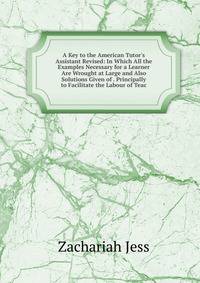 A Key to the American Tutor's Assistant Revised: In Which All the Examples Necessary for a Learner Are Wrought at Large and Also Solutions Given of . Principally to Facilitate the Labour of Teac