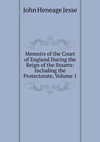 Memoirs of the Court of England During the Reign of the Stuarts: Including the Protectorate, Volume 1