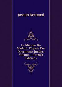 La Mission Du Madur?: D'apr?s Des Documents In?dits, Volume 1 (French Edition)