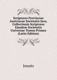 Scriptores Provinciae Austriacae Societatis Jesu, Collectionis Scriptores Ejusdem Societatis Universae Tomus Primus (Latin Edition)