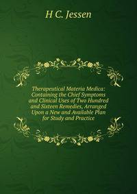 Therapeutical Materia Medica: Containing the Chief Symptoms and Clinical Uses of Two Hundred and Sixteen Remedies, Arranged Upon a New and Available Plan for Study and Practice