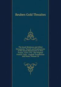 The Jesuit Relations and Allied Documents: Travels and Explorations of the Jesuit Missionaries in New France, 1610-1791 ; the Original French, Latin, . English Translations and Notes, Volume 58