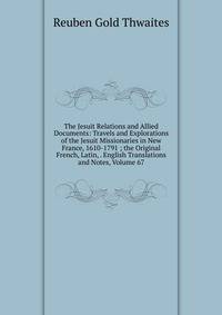 The Jesuit Relations and Allied Documents: Travels and Explorations of the Jesuit Missionaries in New France, 1610-1791 ; the Original French, Latin, . English Translations and Notes, Volume 67
