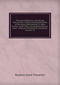 The Jesuit Relations and Allied Documents: Travels and Explorations of the Jesuit Missionaries in New France, 1610-1791; the Original French, Latin, . English Translations and Notes, Volume 12