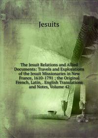 The Jesuit Relations and Allied Documents: Travels and Explorations of the Jesuit Missionaries in New France, 1610-1791 ; the Original French, Latin, . English Translations and Notes, Volume 42