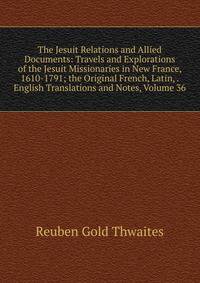 The Jesuit Relations and Allied Documents: Travels and Explorations of the Jesuit Missionaries in New France, 1610-1791; the Original French, Latin, . English Translations and Notes, Volume 36