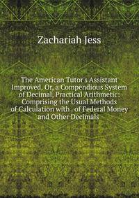 The American Tutor's Assistant Improved, Or, a Compendious System of Decimal, Practical Arithmetic: Comprising the Usual Methods of Calculation with . of Federal Money and Other Decimals .