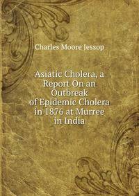 Asiatic Cholera, a Report On an Outbreak of Epidemic Cholera in 1876 at Murree in India