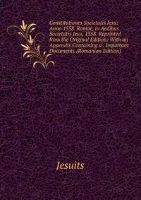 Constitutiones Societatis Iesu: Anno 1558. Romae, in Aedibus Societatis Iesu, 1558. Reprinted from the Original Edition: With an Appendix Containing a . Important Documents (Romanian Edition)