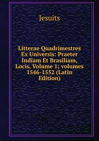 Litterae Quadrimestres Ex Universis: Praeter Indiam Et Brasiliam, Locis, Volume 1; volumes 1546-1552 (Latin Edition)