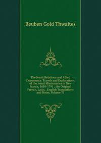 The Jesuit Relations and Allied Documents: Travels and Explorations of the Jesuit Missionaries in New France, 1610-1791 ; the Original French, Latin, . English Translations and Notes, Volume 71