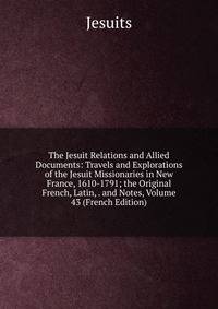 The Jesuit Relations and Allied Documents: Travels and Explorations of the Jesuit Missionaries in New France, 1610-1791; the Original French, Latin, . and Notes, Volume 43 (French Edition)