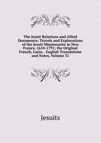 The Jesuit Relations and Allied Documents: Travels and Explorations of the Jesuit Missionaries in New France, 1610-1791; the Original French, Latin, . English Translations and Notes, Volume 31
