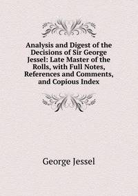 Analysis and Digest of the Decisions of Sir George Jessel: Late Master of the Rolls, with Full Notes, References and Comments, and Copious Index